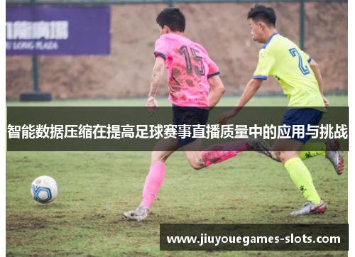 智能数据压缩在提高足球赛事直播质量中的应用与挑战